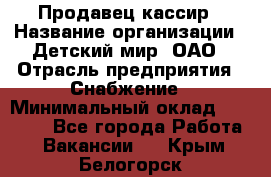 Продавец-кассир › Название организации ­ Детский мир, ОАО › Отрасль предприятия ­ Снабжение › Минимальный оклад ­ 25 000 - Все города Работа » Вакансии   . Крым,Белогорск
